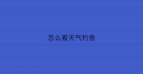 “怎么看天气钓鱼(怎么看天气钓鱼情况)