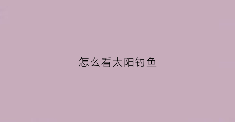 怎么看太阳钓鱼(怎么看太阳钓鱼的位置)