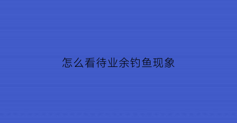 “怎么看待业余钓鱼现象(怎么看待业余钓鱼现象的问题)