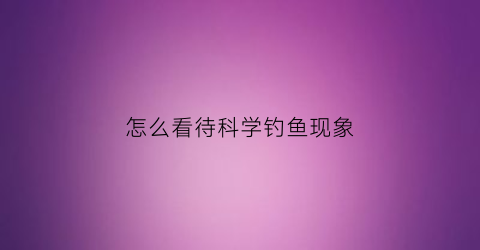 “怎么看待科学钓鱼现象(如何看待钓鱼行为)