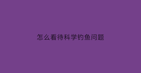 怎么看待科学钓鱼问题