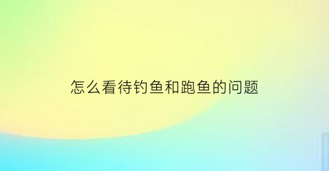 怎么看待钓鱼和跑鱼的问题(如何看待网络上钓鱼的人)