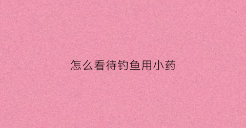 怎么看待钓鱼用小药(钓鱼用小药真的好用吗)