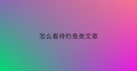 “怎么看待钓鱼类文章(怎么看待钓鱼类文章呢)