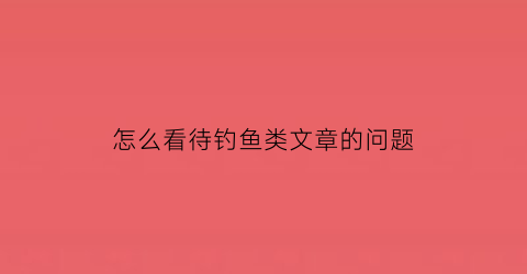 怎么看待钓鱼类文章的问题