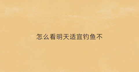 怎么看明天适宜钓鱼不(怎样知道今天钓鱼天气好)