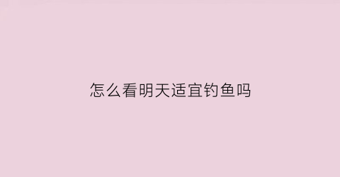 怎么看明天适宜钓鱼吗(明天是否适宜钓鱼)