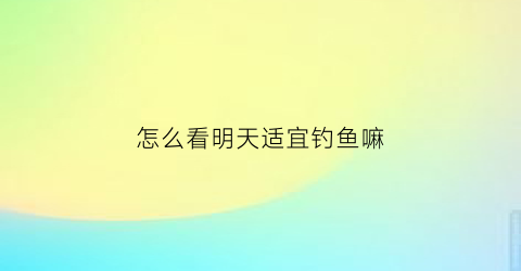 怎么看明天适宜钓鱼嘛(怎样才知道今天适合钓鱼)