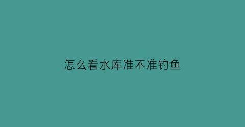 “怎么看水库准不准钓鱼(怎么看水库能不能钓鱼)