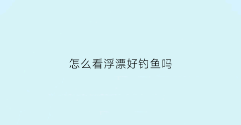 “怎么看浮漂好钓鱼吗(浮漂怎么看上鱼)