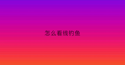 “怎么看线钓鱼(钓鱼的线怎么分)