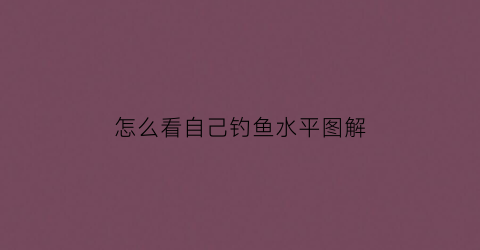 怎么看自己钓鱼水平图解(钓鱼怎么能知道水多深)