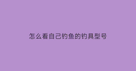 怎么看自己钓鱼的钓具型号(怎么看钓位)