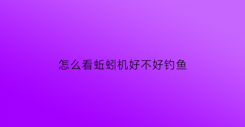 怎么看蚯蚓机好不好钓鱼(怎么看蚯蚓机好不好钓鱼呢)