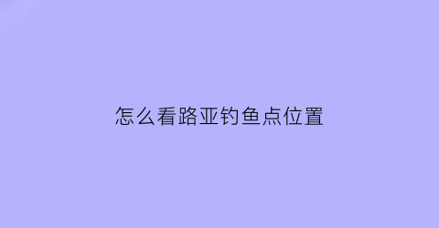 “怎么看路亚钓鱼点位置(路亚怎么知道鱼上钩了)