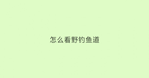 “怎么看野钓鱼道(钓鱼怎么看鱼路)