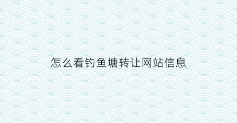 “怎么看钓鱼塘转让网站信息(鱼塘转让信息怎么写)