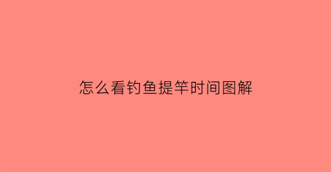 “怎么看钓鱼提竿时间图解(怎么看钓鱼提竿时间图解大全)