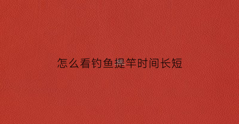 怎么看钓鱼提竿时间长短(钓鱼怎样看漂提竿视频)