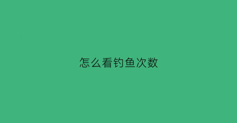 怎么看钓鱼次数(查看钓鱼)