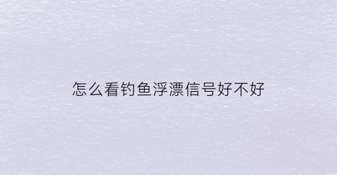 怎么看钓鱼浮漂信号好不好(一般钓鱼怎么看浮漂才知道上鱼了)