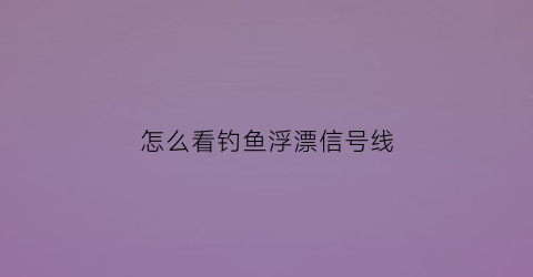 怎么看钓鱼浮漂信号线(钓鱼浮漂信号视频)
