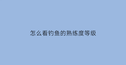 怎么看钓鱼的熟练度等级(将钓鱼技能提升到2级在个人资料中查看)