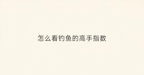怎么看钓鱼的高手指数(如何查看钓鱼等级)