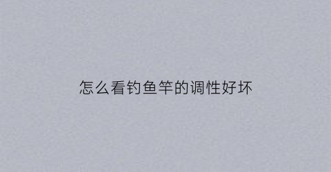 怎么看钓鱼竿的调性好坏(如何知道鱼竿的调性)