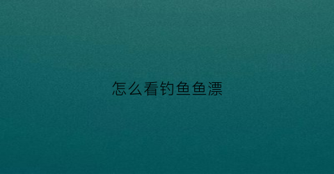 怎么看钓鱼鱼漂(怎样看鱼漂才能中鱼)