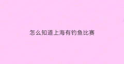 “怎么知道上海有钓鱼比赛(上海哪能钓鱼)