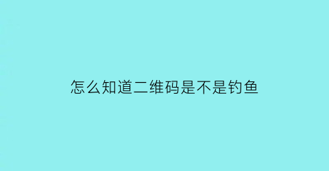 怎么知道二维码是不是钓鱼(怎么看二维码是不是假的)