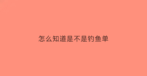 “怎么知道是不是钓鱼单(怎么知道自己钓的是什么鱼)