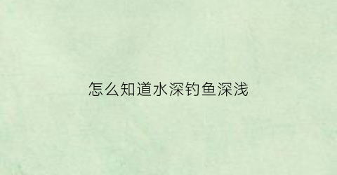 怎么知道水深钓鱼深浅(如何判断水深钓鱼)