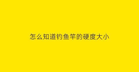 怎么知道钓鱼竿的硬度大小