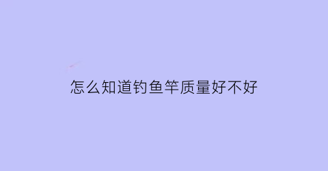 “怎么知道钓鱼竿质量好不好(钓鱼竿怎么看好不好)