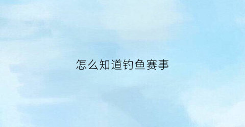 怎么知道钓鱼赛事(怎样看钓鱼的日期)