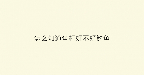 怎么知道鱼杆好不好钓鱼(怎么看鱼竿好不好)