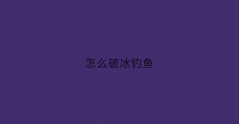 怎么破冰钓鱼(怎样破冰钓鲫鱼)