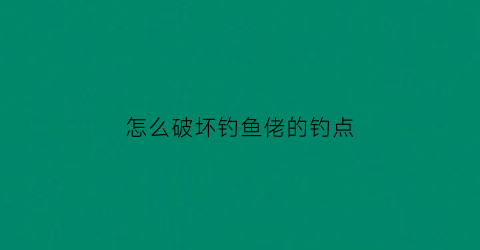 怎么破坏钓鱼佬的钓点(钓鱼怎么破坏别人打的窝)