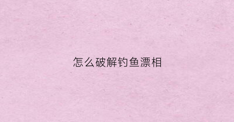 怎么破解钓鱼漂相(钓鱼看漂哪里有破解的)