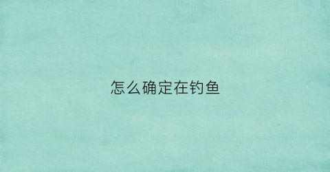 怎么确定在钓鱼(钓鱼怎么才能知道鱼上钩了)