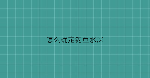 怎么确定钓鱼水深(钓鱼怎么判断水深)