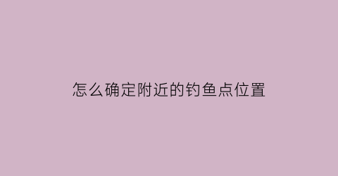 “怎么确定附近的钓鱼点位置(附近哪里有钓鱼场所价格怎么查询)