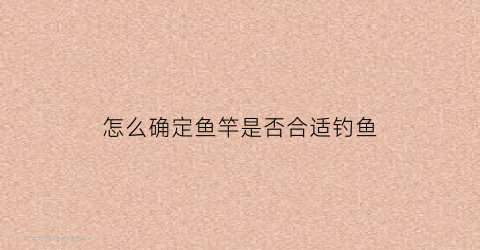 怎么确定鱼竿是否合适钓鱼(怎么看一个鱼竿的好坏)