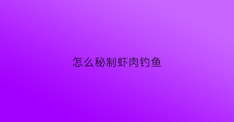 怎么秘制虾肉钓鱼(秘制虾肉钓饵)