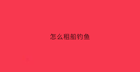 怎么租船钓鱼(如何租船)