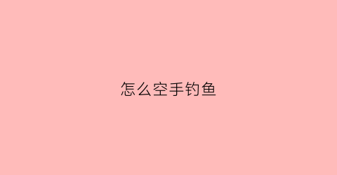 怎么空手钓鱼(空手钓大鱼)
