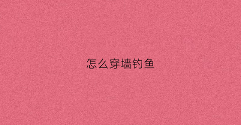 怎么穿墙钓鱼(怎么能穿墙)