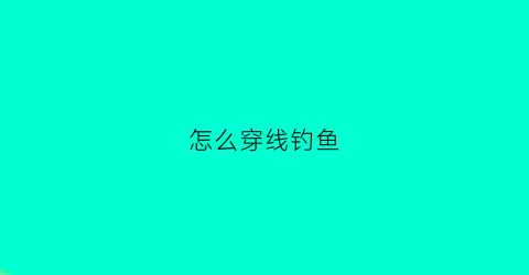 怎么穿线钓鱼(如何穿鱼线视频教程)